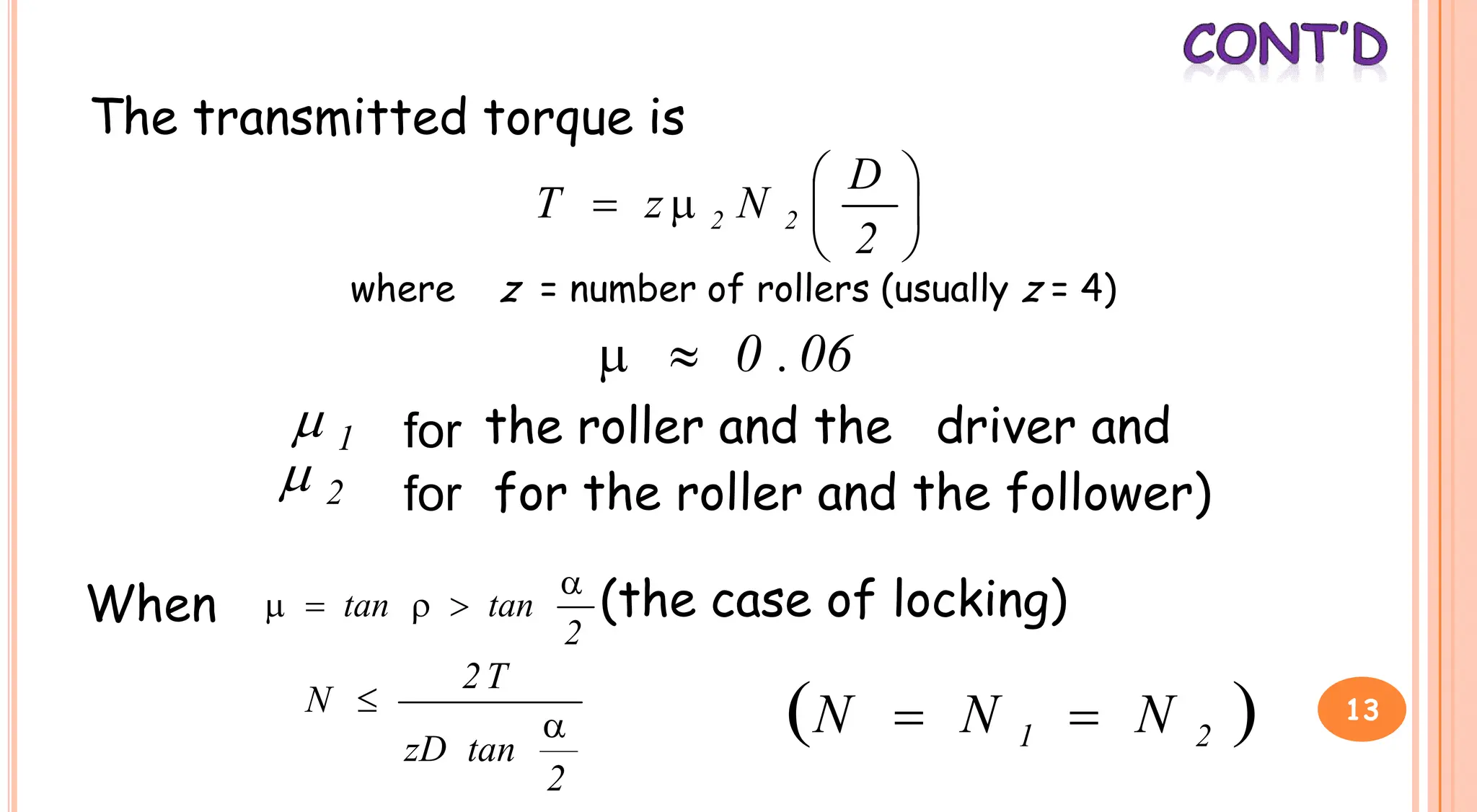 The transmitted torque is








2
D
N
z
T 2
2
where z = number of rollers (usually z = 4)
06
.
0


for the roller and the driver and
 for the roller and the driver and
2
 for the roller and the follower)
1

for
When 2
tan
tan




 (the case of locking)
2
tan
zD
T
2
N


 
2
1 N
N
N 
 13
 