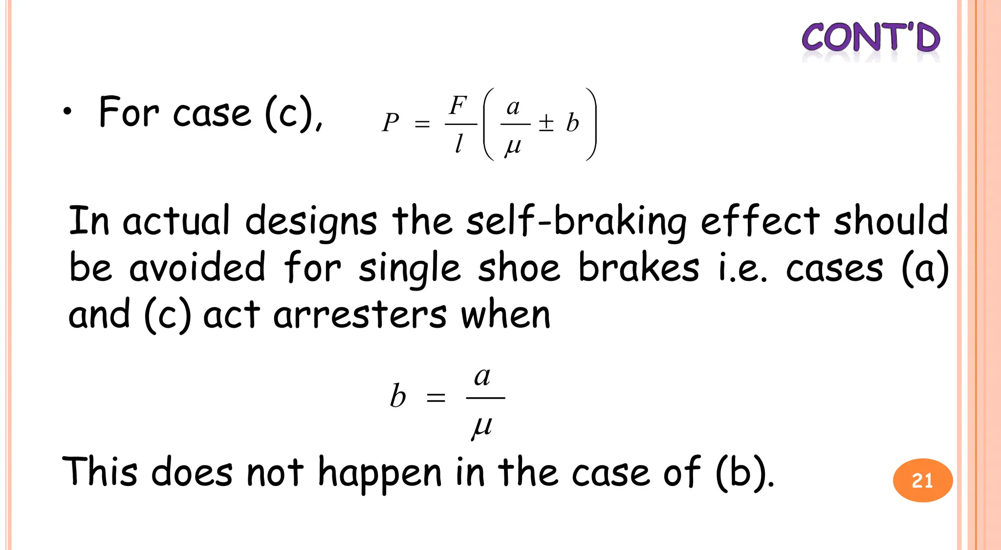 • For case (c), 








 b
a
l
F
P

In actual designs the self-braking effect should
be avoided for single shoe brakes i.e. cases (a)
be avoided for single shoe brakes i.e. cases (a)
and (c) act arresters when

a
b 
This does not happen in the case of (b). 21
 