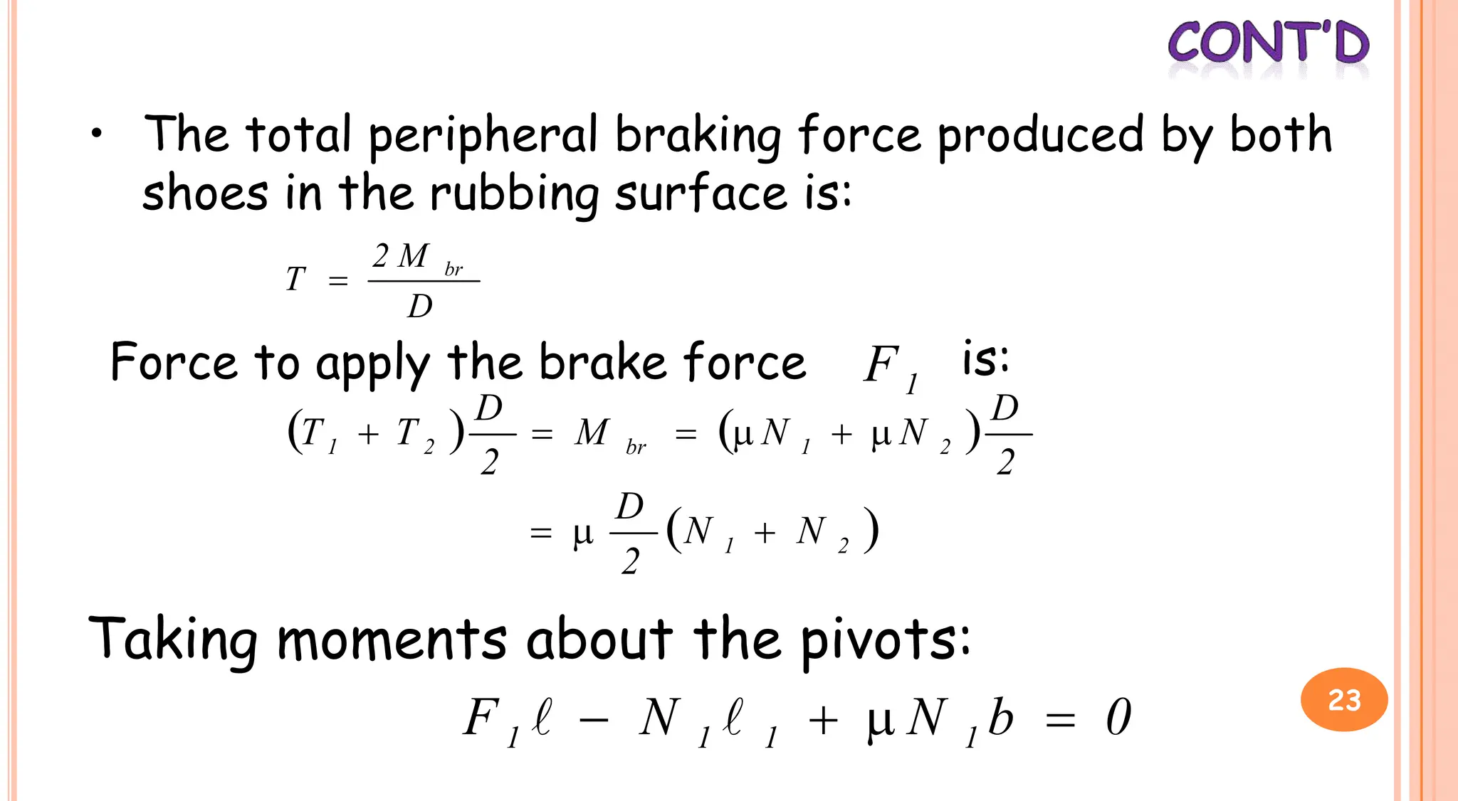 • The total peripheral braking force produced by both
shoes in the rubbing surface is:
D
M
2
T br

Force to apply the brake force 1
F is:
    D
D
1
   
2
D
N
N
M
2
D
T
T 2
1
br
2
1 





 
2
1 N
N
2
D



Taking moments about the pivots:
0
b
N
N
F 1
1
1
1 


 
 23
 