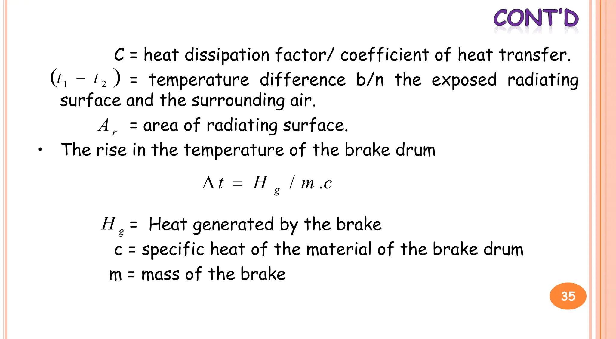 C = heat dissipation factor/ coefficient of heat transfer.
= temperature difference b/n the exposed radiating
surface and the surrounding air.
= area of radiating surface.
• The rise in the temperature of the brake drum
 
2
1 t
t 
r
A
= Heat generated by the brake
c = specific heat of the material of the brake drum
m = mass of the brake
c
m
H
t g .
/


g
H
35
 