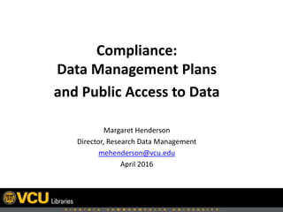 Compliance:
Data Management Plans
and Public Access to Data
Margaret Henderson
Director, Research Data Management
mehenderson@vcu.edu
April 2016
 