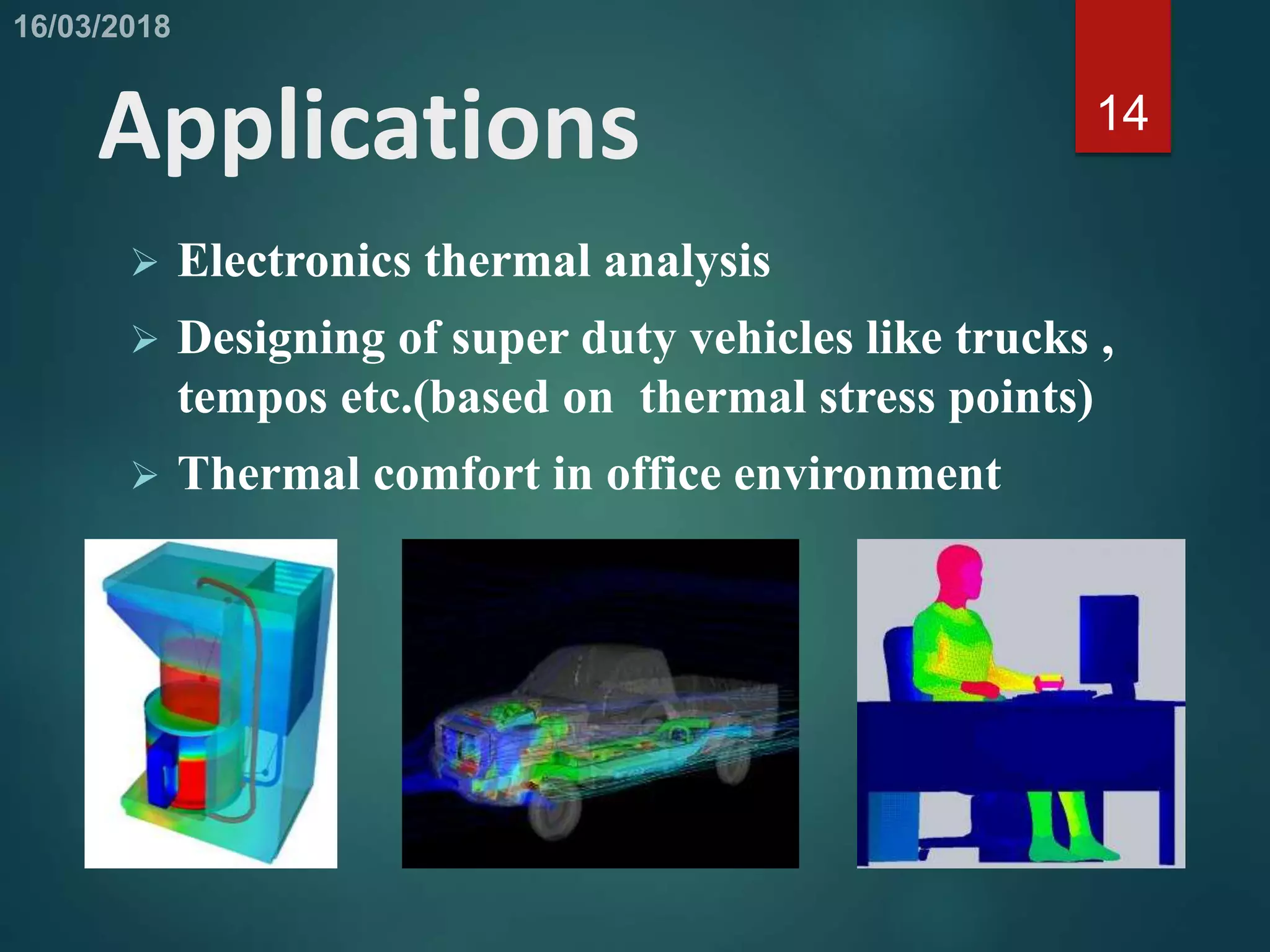Applications
 Electronics thermal analysis
 Designing of super duty vehicles like trucks ,
tempos etc.(based on thermal stress points)
 Thermal comfort in office environment
14
 