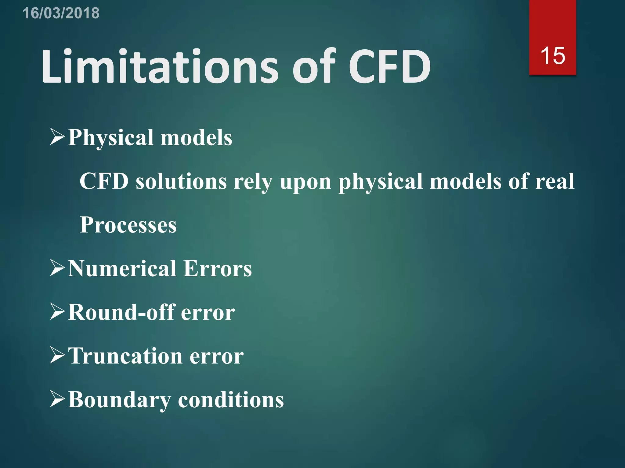 Limitations of CFD 15
Physical models
CFD solutions rely upon physical models of real
Processes
Numerical Errors
Round-off error
Truncation error
Boundary conditions
 