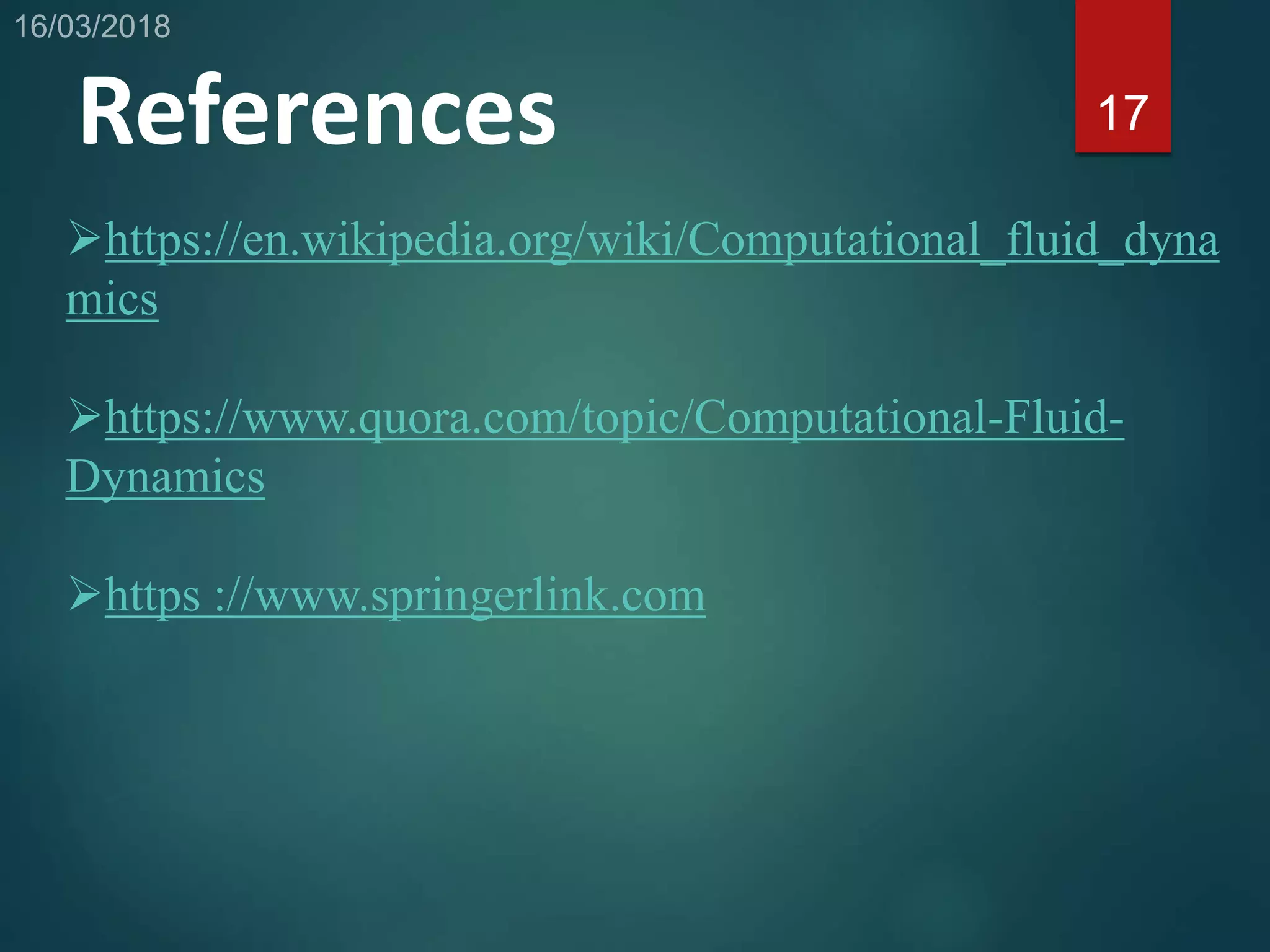 References
https://en.wikipedia.org/wiki/Computational_fluid_dyna
mics
https://www.quora.com/topic/Computational-Fluid-
Dynamics
https ://www.springerlink.com
17
 