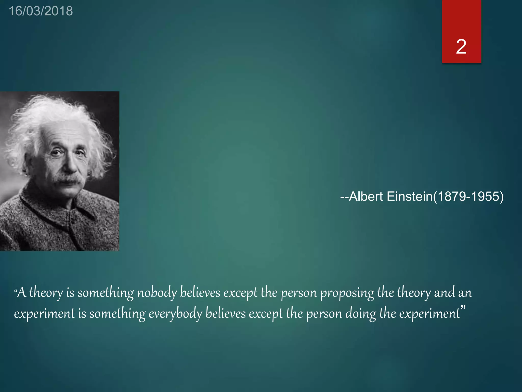 2
“A theory is something nobody believes except the person proposing the theory and an
experiment is something everybody believes except the person doing the experiment”
--Albert Einstein(1879-1955)
 