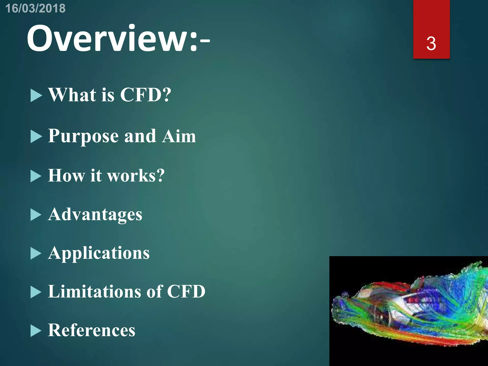 Overview:-
 What is CFD?
 Purpose and Aim
 How it works?
 Advantages
 Applications
 Limitations of CFD
 References
3
 