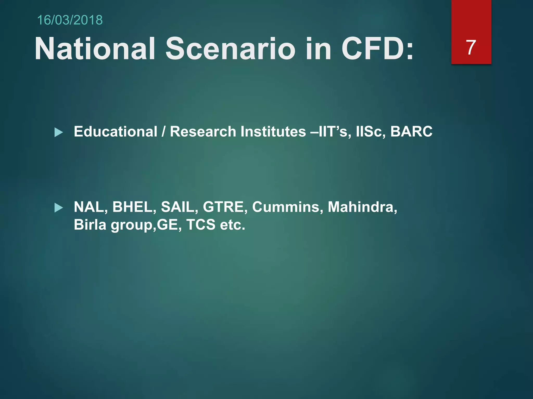 National Scenario in CFD:
 Educational / Research Institutes –IIT’s, IISc, BARC
 NAL, BHEL, SAIL, GTRE, Cummins, Mahindra,
Birla group,GE, TCS etc.
7
16/03/2018
 