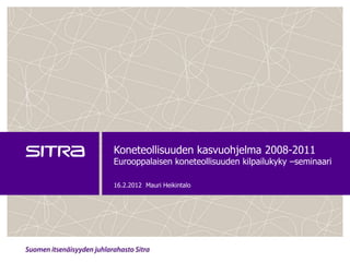 Koneteollisuuden kasvuohjelma 2008-2011
Eurooppalaisen koneteollisuuden kilpailukyky –seminaari

16.2.2012 Mauri Heikintalo
 
