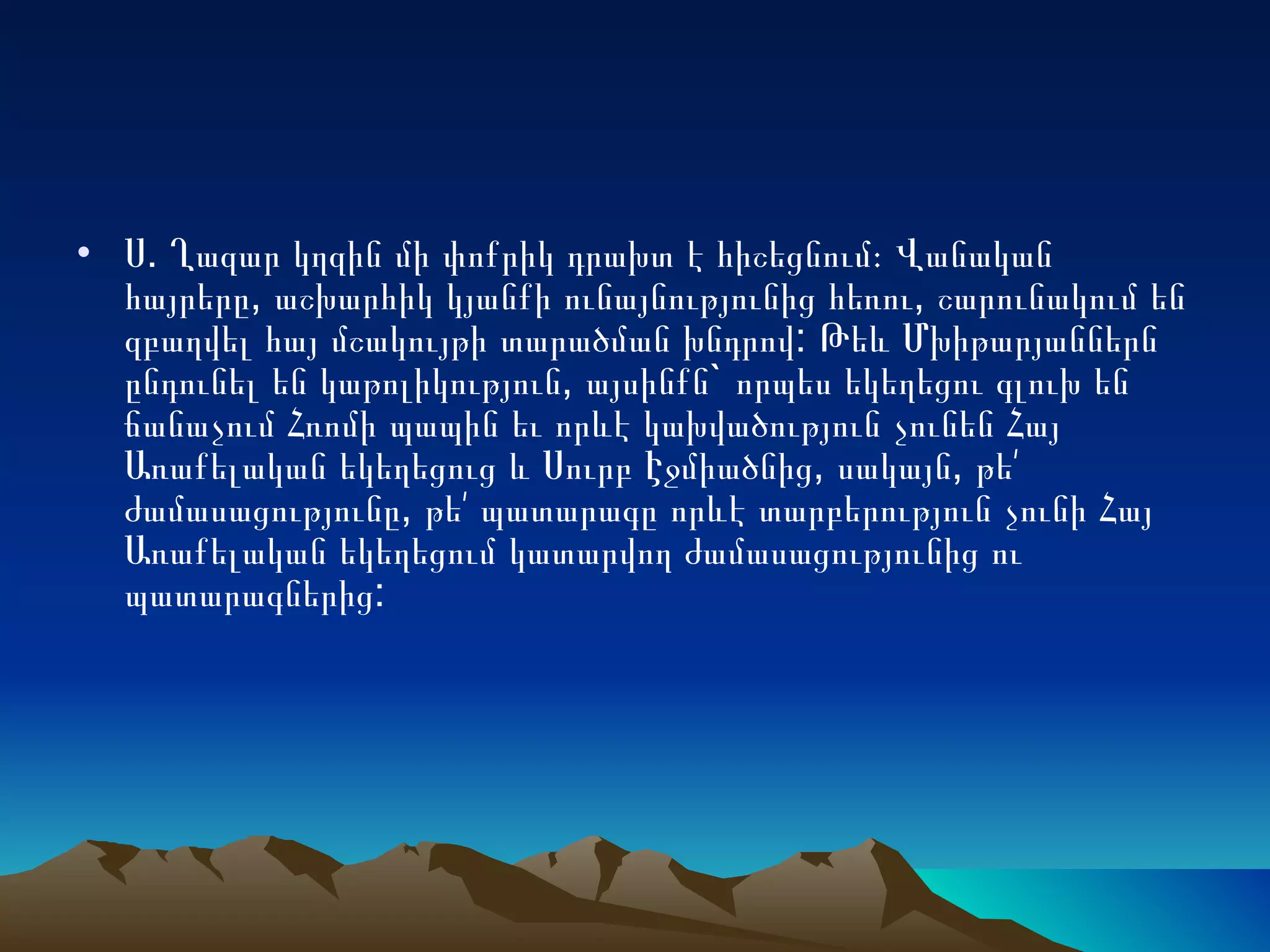 Ս. Ղազար կղզին մի փոքրիկ դրախտ է հիշեցնում։ Վանական հայրերը, աշխարհիկ կյանքի ունայնությունից հեռու, շարունակում են զբաղվել հայ մշակույթի տարածման խնդրով: Թեև Մխիթարյաններն ընդունել են կաթոլիկություն, այսինքն` որպես եկեղեցու գլուխ են ճանաչում Հռոմի պապին եւ որևէ կախվածություն չունեն Հայ Առաքելական եկեղեցուց և Սուրբ Էջմիածնից, սակայն, թե՛ ժամասացությունը, թե՛ պատարագը որևէ տարբերություն չունի Հայ Առաքելական եկեղեցում կատարվող ժամասացությունից ու պատարագներից:  