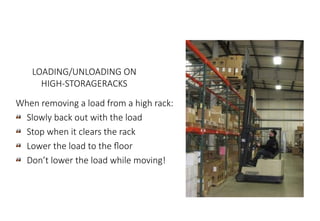 MHE Safe Operation
LOADING/UNLOADING ON
HIGH-STORAGERACKS
When removing a load from a high rack:
Slowly back out with the load
Stop when it clears the rack
Lower the load to the floor
Don’t lower the load while moving!
 