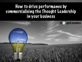 How to drive performance by
commercialising the Thought Leadership
in your business
 