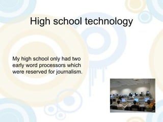 High school technology My high school only had two early word processors which were reserved for journalism. 