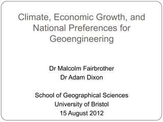 Climate, Economic Growth, and
    National Preferences for
        Geoengineering


       Dr Malcolm Fairbrother
           Dr Adam Dixon

   School of Geographical Sciences
         University of Bristol
           15 August 2012
 