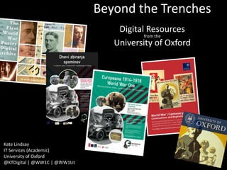 Beyond the Trenches
Digital Resources
from the
University of Oxford

Kate Lindsay
IT Services (Academic)
University of Oxford
@KTDigital | @WW1C | @WW1Lit

 