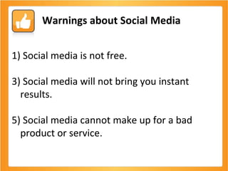 Social media is not free. Social media will not bring you instant results. Social media cannot make up for a bad product or service.  Warnings about Social Media 
