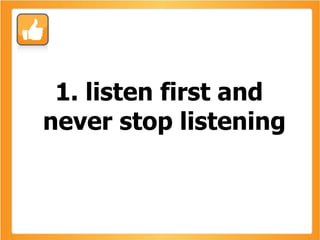 1. listen first and never stop listening 