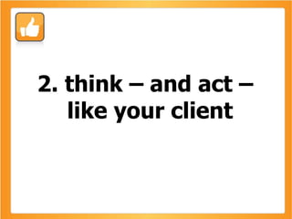 2. think – and act – like your client 