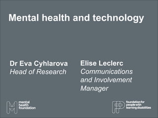 Mental health and technology



Dr Eva Cyhlarova   Elise Leclerc
Head of Research   Communications
                   and Involvement
                   Manager
 