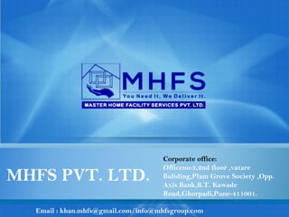 MHFS PVT. LTD.

Corporate office:
Officeno:3,2nd floor ,vatare
Buliding,Plam Grove Society ,Opp.
Axis Bank,B.T. Kawade
Road,Ghorpadi,Pune-411001.

Email : khan.mhfs@gmail.com/info@mhfsgroup.com

 
