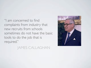 “I am concerned to ﬁnd
complaints from industry that
new recruits from schools
sometimes do not have the basic
tools to do the job that is
required.”
        JAMES CALLAGHAN
 