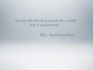 “we are still educating people for a world
           that is disappearing.”

                 RSA, Redeﬁning Work
 