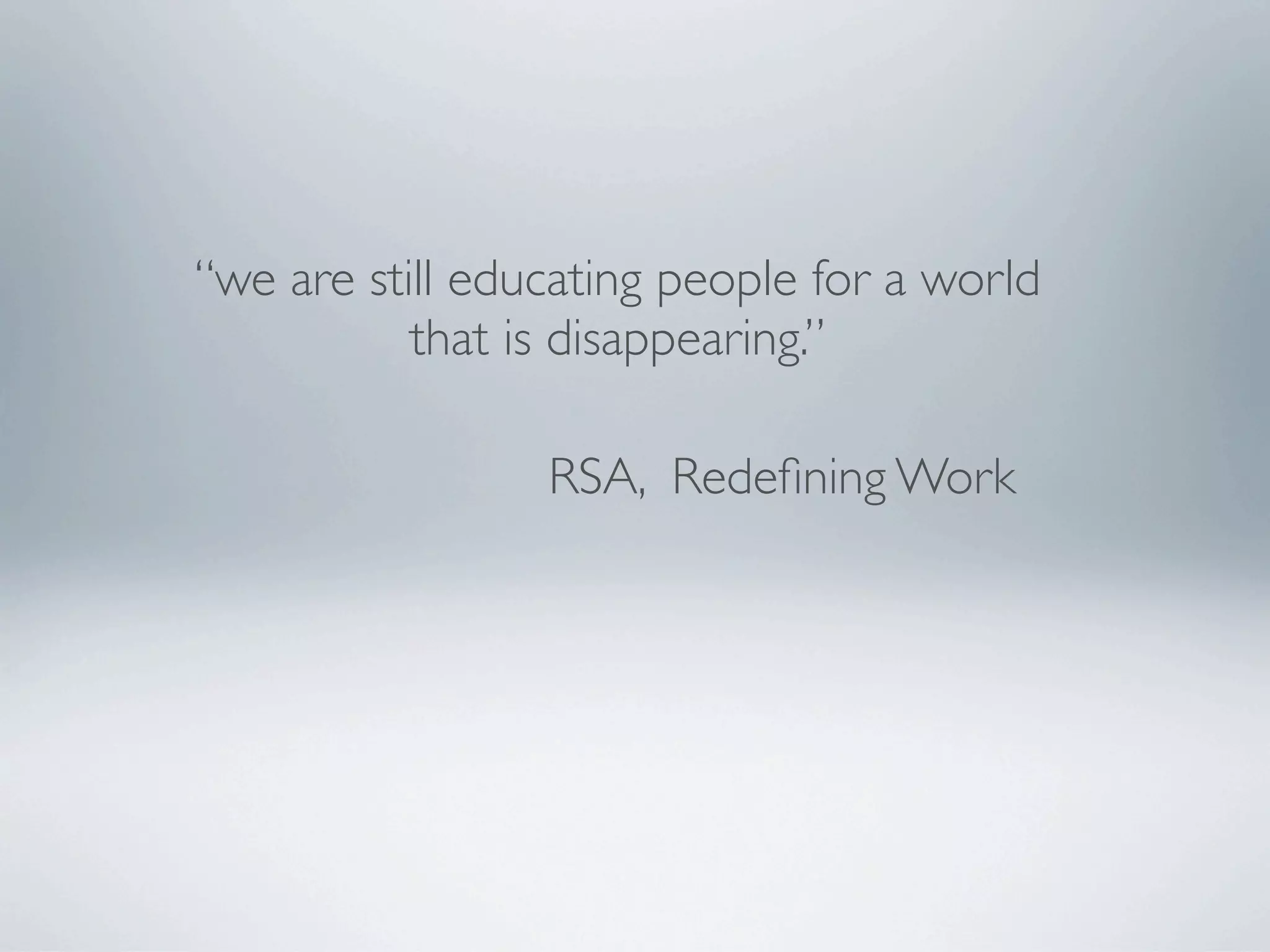 “we are still educating people for a world
           that is disappearing.”

                 RSA, Redeﬁning Work
 