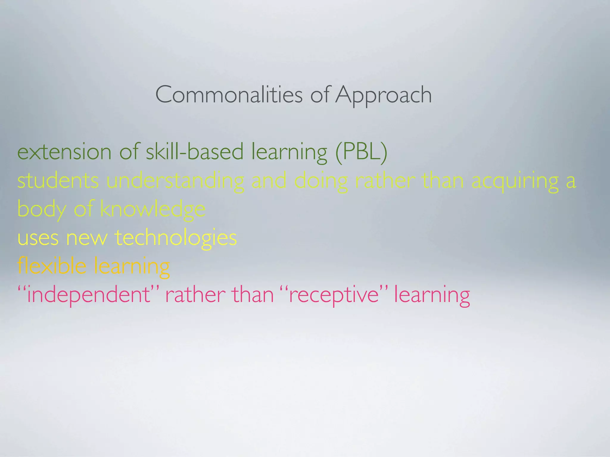 Commonalities of Approach

extension of skill-based learning (PBL)
students understanding and doing rather than acquiring a
body of knowledge
uses new technologies
ﬂexible learning
“independent” rather than “receptive” learning
 