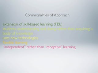 Commonalities of Approach

extension of skill-based learning (PBL)
students understanding and doing rather than acquiring a
body of knowledge
uses new technologies
ﬂexible learning
“independent” rather than “receptive” learning
 