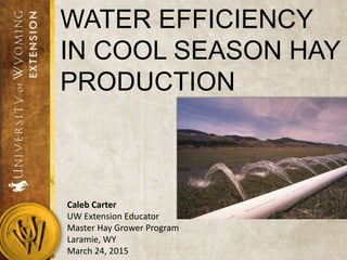 WATER EFFICIENCY
IN COOL SEASON HAY
PRODUCTION
Caleb Carter
UW Extension Educator
Master Hay Grower Program
Laramie, WY
March 24, 2015
 