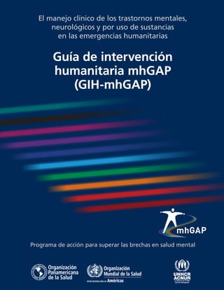 El manejo clínico de los trastornos mentales,
neurológicos y por uso de sustancias
en las emergencias humanitarias
Guía de intervención
humanitaria mhGAP
(GIH-mhGAP)
Programa de acción para superar las brechas en salud mental
 