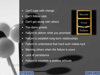• Can’t cope with change
• Can’t follow rules
• Can’t get along with others

• Too damn greedy
• Failure to deliver what you promised
• Failure to establish long-term relationships

• Failure to understand that hard work makes luck
• Blaming others when the failure is yours
• Lack of persistence
• Failure to establish a positive attitude
 