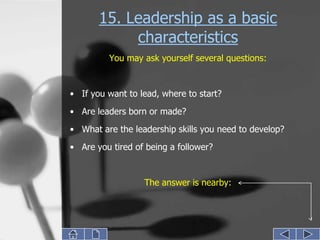 15. Leadership as a basic
            characteristics
         You may ask yourself several questions:


• If you want to lead, where to start?

• Are leaders born or made?
• What are the leadership skills you need to develop?
• Are you tired of being a follower?


                  The answer is nearby:
 