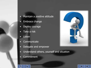 • Maintain a positive attitude
• Embrace change
• Deploy courage

• Take a risk
• Listen
• Communicate
• Delegate and empower
• Understand others, yourself and situation
• Commitment
 