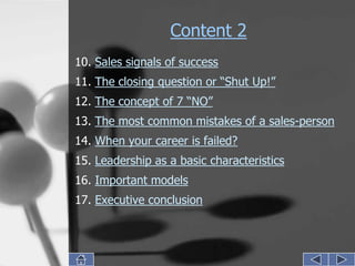Content 2
10. Sales signals of success
11. The closing question or “Shut Up!”
12. The concept of 7 “NO”
13. The most common mistakes of a sales-person
14. When your career is failed?
15. Leadership as a basic characteristics
16. Important models
17. Executive conclusion
 
