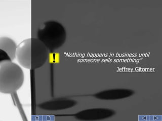 “Nothing happens in business until
     someone sells something”
                     Jeffrey Gitomer
 