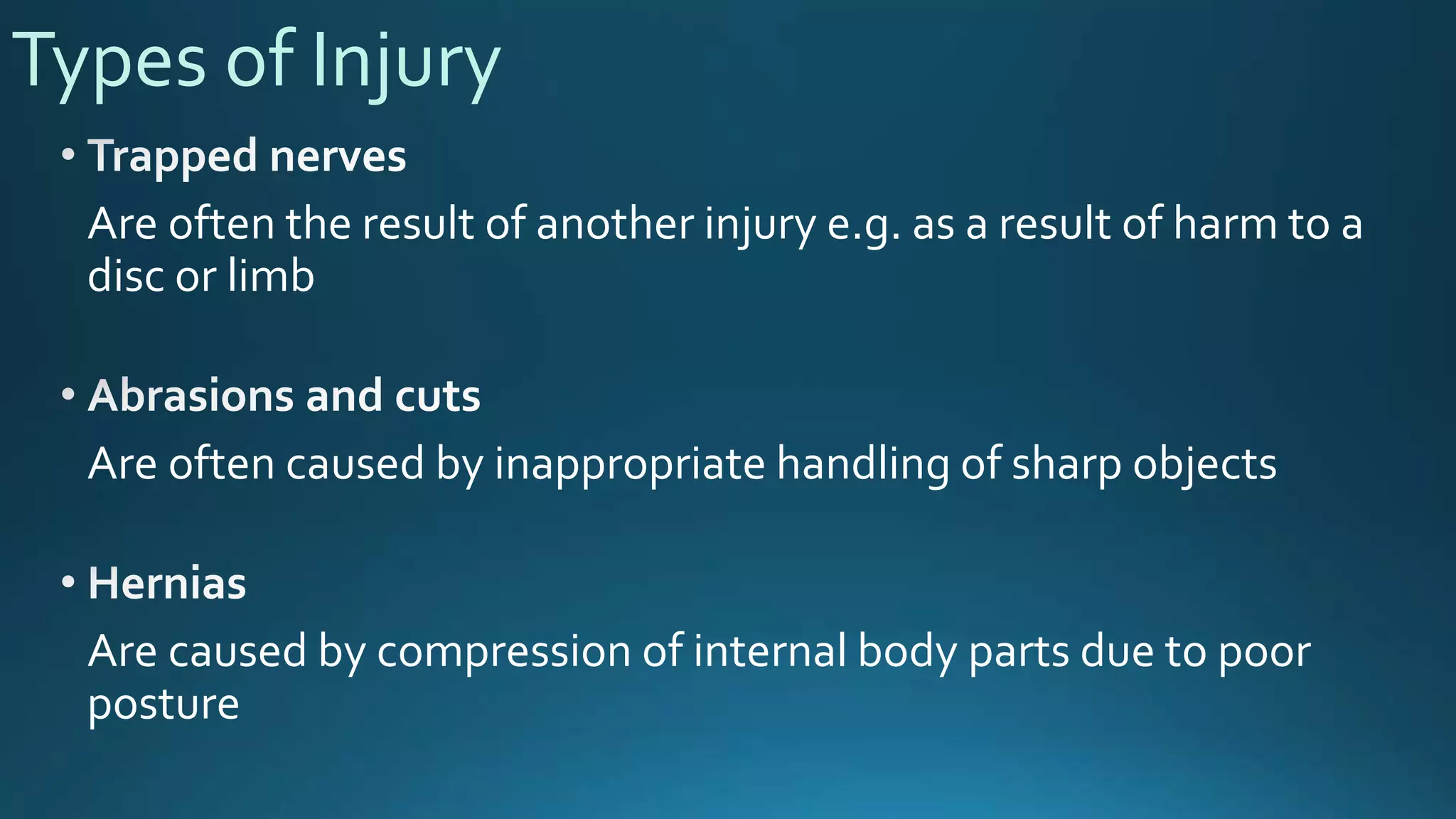 Types of Injury
Are often the result of another injury e.g. as a result of harm to a
disc or limb
Are often caused by inappropriate handling of sharp objects
Are caused by compression of internal body parts due to poor
posture
 