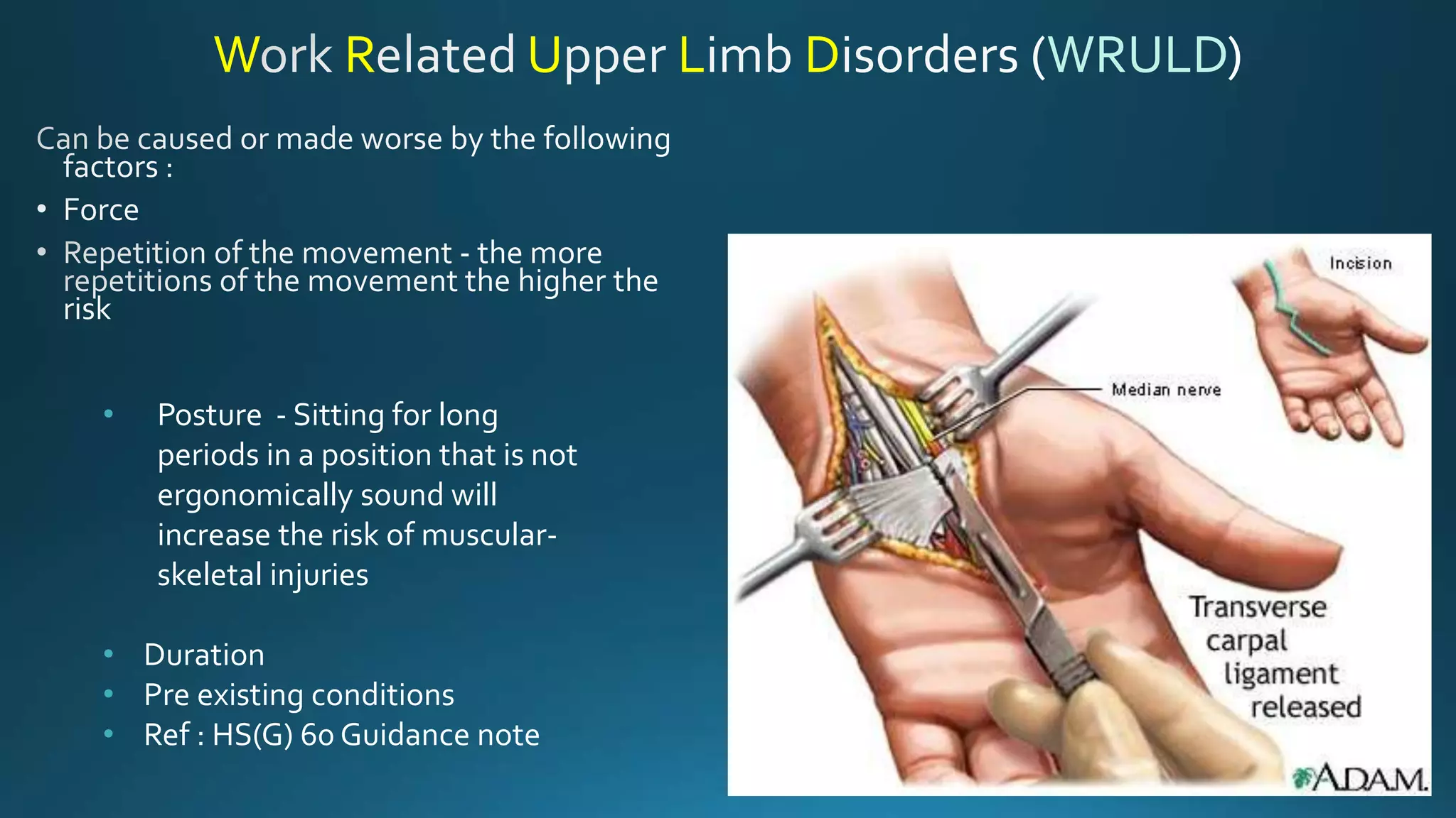 W R U L D WRULD
• Posture - Sitting for long
periods in a position that is not
ergonomically sound will
increase the risk of muscular-
skeletal injuries
• Duration
• Pre existing conditions
• Ref : HS(G) 60 Guidance note
 