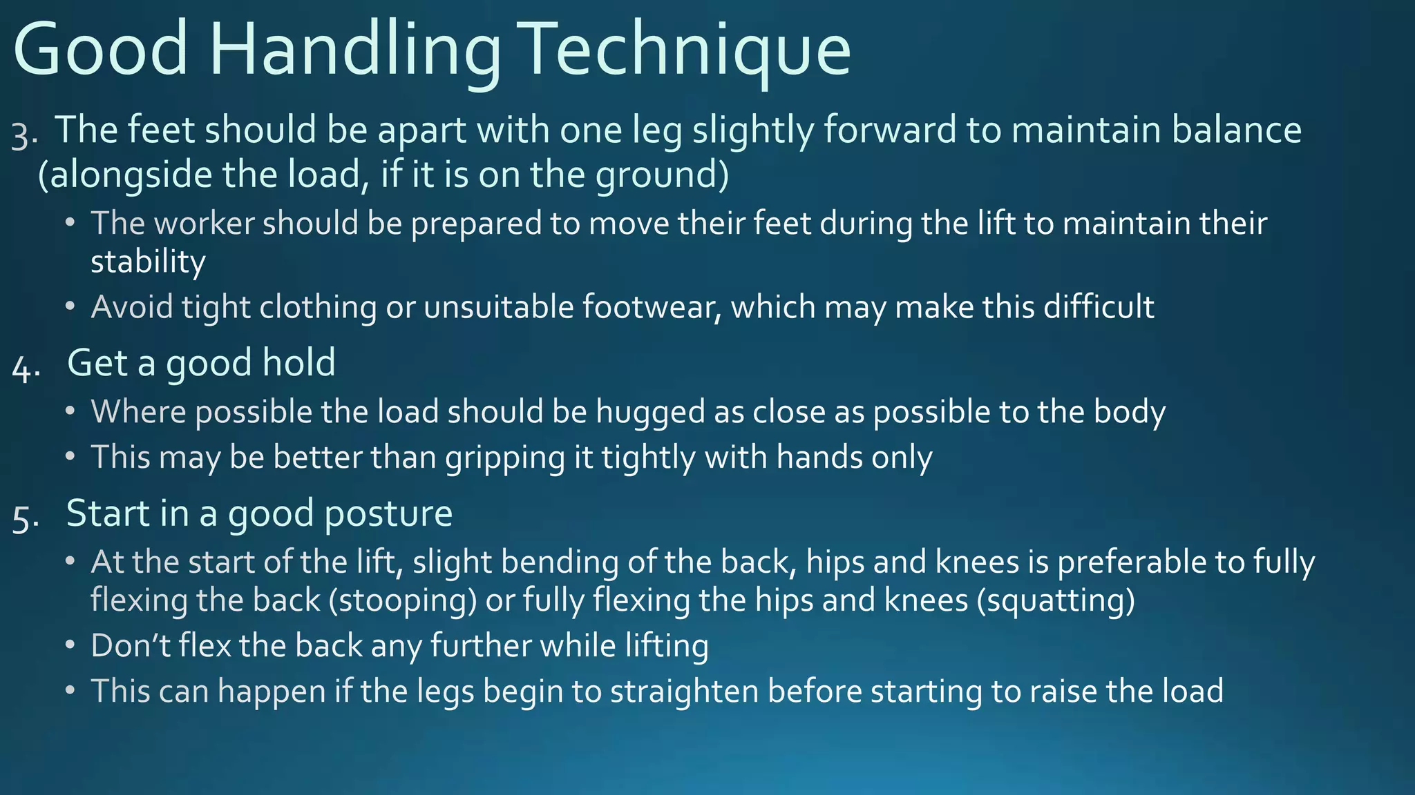 Good HandlingTechnique
The feet should be apart with one leg slightly forward to maintain balance
(alongside the load, if it is on the ground)
Get a good hold
Start in a good posture
 