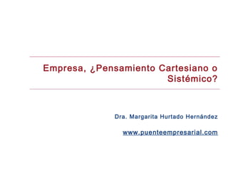 Empresa, ¿Pensamiento Cartesiano o
                       Sistémico?



             Dra. Margarita Hurtado Hernández

               www.puenteempresarial.com
 