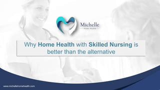 Why Home Health with Skilled Nursing is
better than the alternative
www.michellehomehealth.com
 