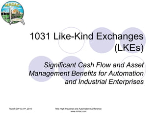 March 30th & 31st, 2010 Mile High Industrial and Automation Conference www.mhiac.com 1031 Like-Kind Exchanges (LKEs) Significant Cash Flow and Asset Management Benefits for Automation and Industrial Enterprises 