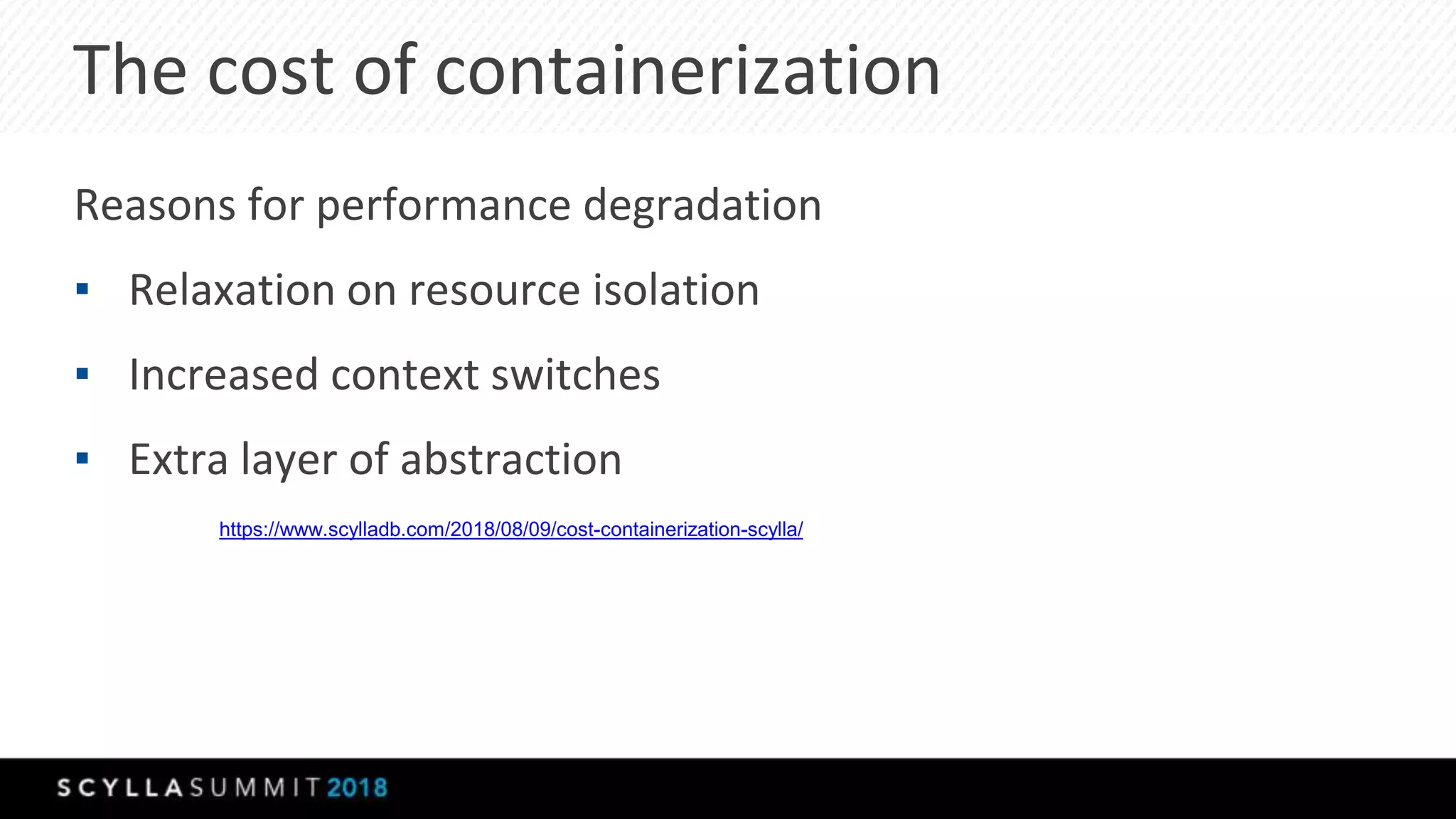 The cost of containerization
Reasons for performance degradation
▪ Relaxation on resource isolation
▪ Increased context switches
▪ Extra layer of abstraction
https://www.scylladb.com/2018/08/09/cost-containerization-scylla/
 
