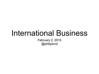 International Business
February 2, 2015
@philiplund
 