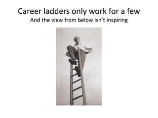 Career ladders only work for a few 
And the view from below isn’t inspiring 
 