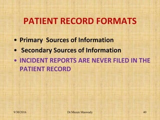 PATIENT RECORD FORMATS
• Primary Sources of Information
• Secondary Sources of Information
• INCIDENT REPORTS ARE NEVER FILED IN THE
PATIENT RECORD
Dr.Mazen Maswady9/30/2016 40
 