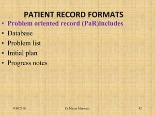 PATIENT RECORD FORMATS
• Problem oriented record (PaR)includes
• Database
• Problem list
• Initial plan
• Progress notes
Dr.Mazen Maswady9/30/2016 42
 
