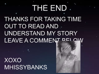THE END THANKS FOR TAKING TIME OUT TO READ AND UNDERSTAND MY STORY LEAVE A COMMENT BELOWXOXO MHISSYBANKS