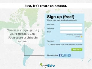 First, let’s create an account.




You can also sign up using
  your Facebook, Geni,
 Foursquare or LinkedIn
        account.
 