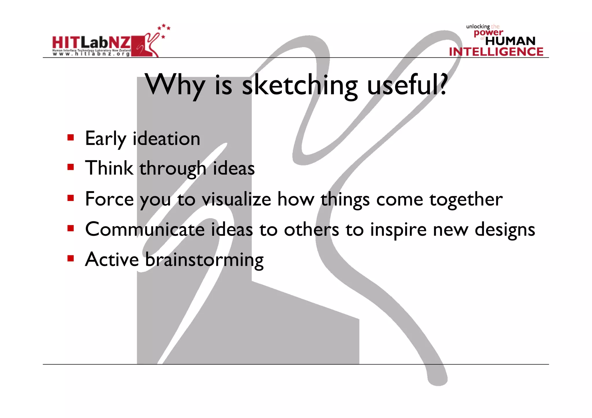 Why is sketching useful?
  Early ideation
  Think through ideas
  Force you to visualize how things come together
  Communicate ideas to others to inspire new designs
  Active brainstorming
 