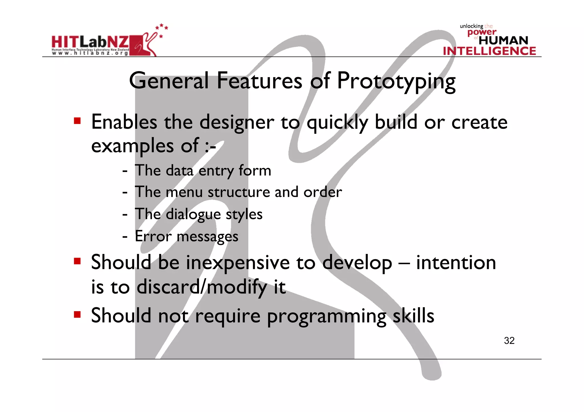 General Features of Prototyping
  Enables the designer to quickly build or create
examples of :-
-  The data entry form
-  The menu structure and order
-  The dialogue styles
-  Error messages
  Should be inexpensive to develop – intention
is to discard/modify it
  Should not require programming skills
32
 